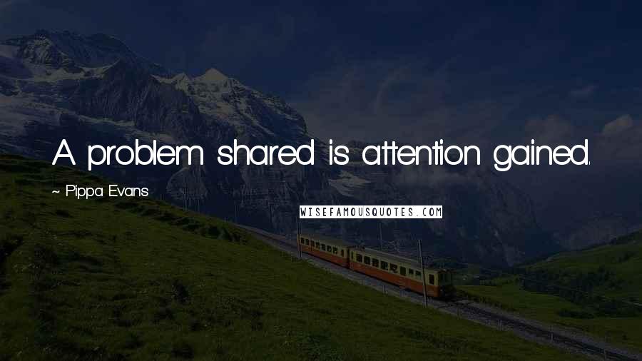 Pippa Evans quotes: A problem shared is attention gained.
