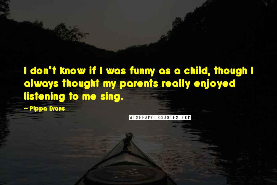 Pippa Evans quotes: I don't know if I was funny as a child, though I always thought my parents really enjoyed listening to me sing.