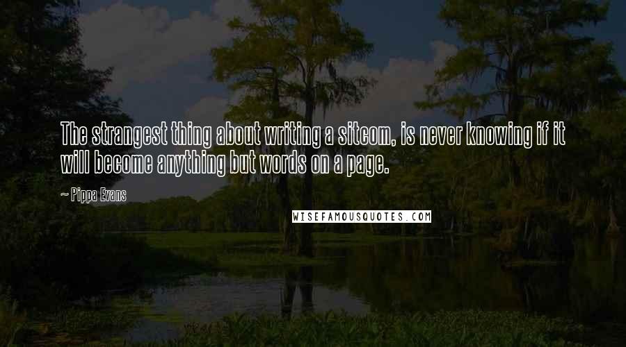 Pippa Evans quotes: The strangest thing about writing a sitcom, is never knowing if it will become anything but words on a page.