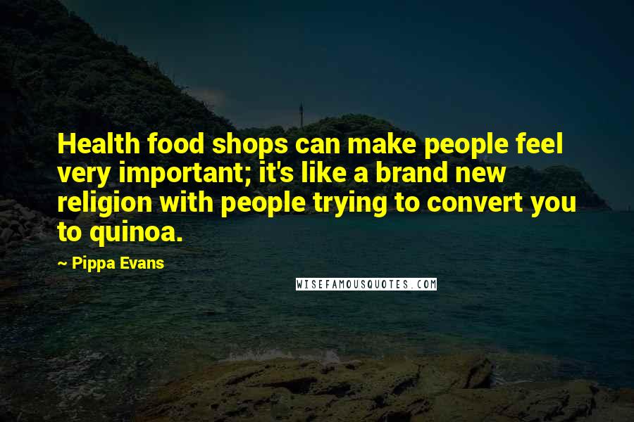 Pippa Evans quotes: Health food shops can make people feel very important; it's like a brand new religion with people trying to convert you to quinoa.