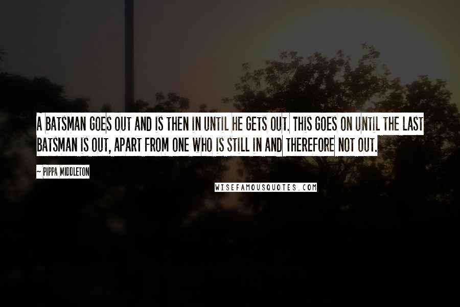 Pippa Middleton quotes: A batsman goes out and is then in until he gets out. This goes on until the last batsman is out, apart from one who is still in and therefore