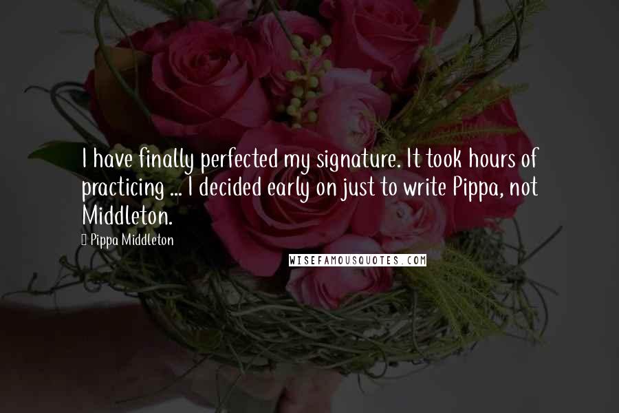 Pippa Middleton quotes: I have finally perfected my signature. It took hours of practicing ... I decided early on just to write Pippa, not Middleton.