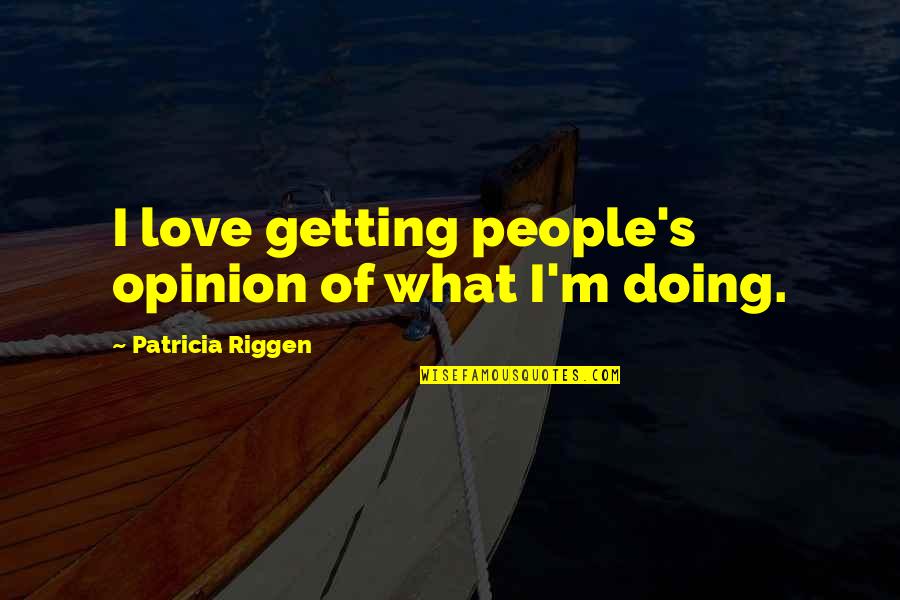 Pippert Rebecca Quotes By Patricia Riggen: I love getting people's opinion of what I'm Pippert Rebecca Quotes By Patricia Riggen: I love getting people's opinion of what I'm