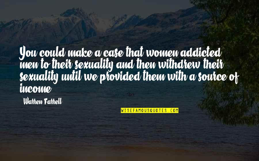 Pirello Chiropractors Quotes By Warren Farrell: You could make a case that women addicted Pirello Chiropractors Quotes By Warren Farrell: You could make a case that women addicted