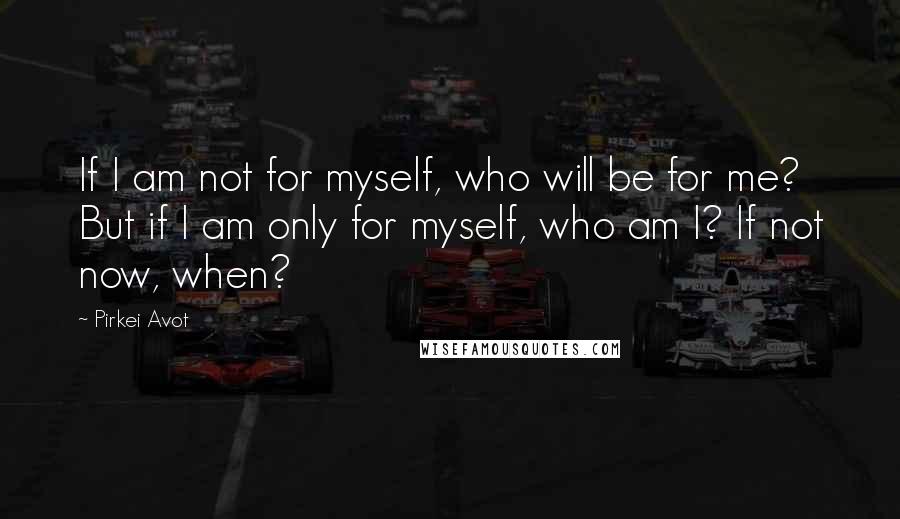 Pirkei Avot quotes: If I am not for myself, who will be for me? But if I am only for myself, who am I? If not now, when?