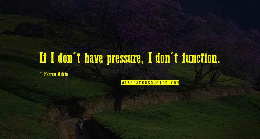 Pirogue Quotes By Ferran Adria: If I don't have pressure, I don't function.