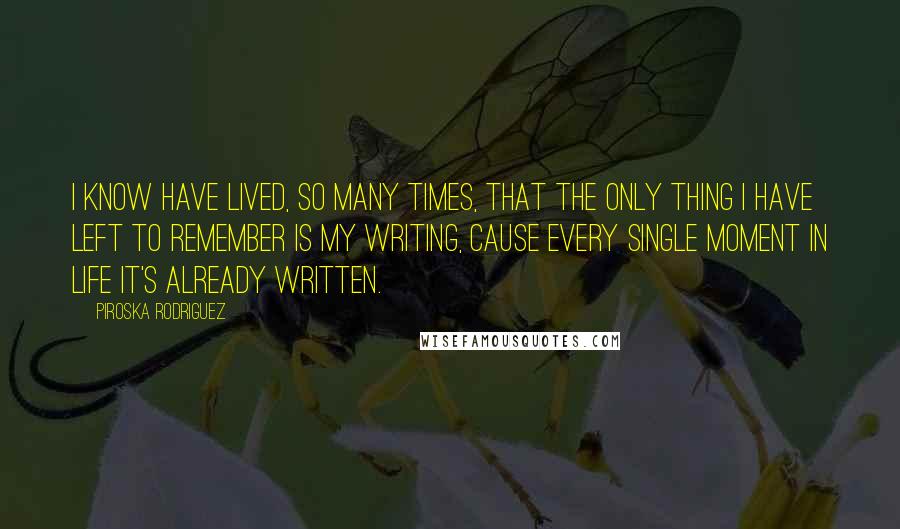 Piroska Rodriguez quotes: I know have lived, so many times, that the only thing I have left to remember is my writing, cause every single moment in life it's already written.