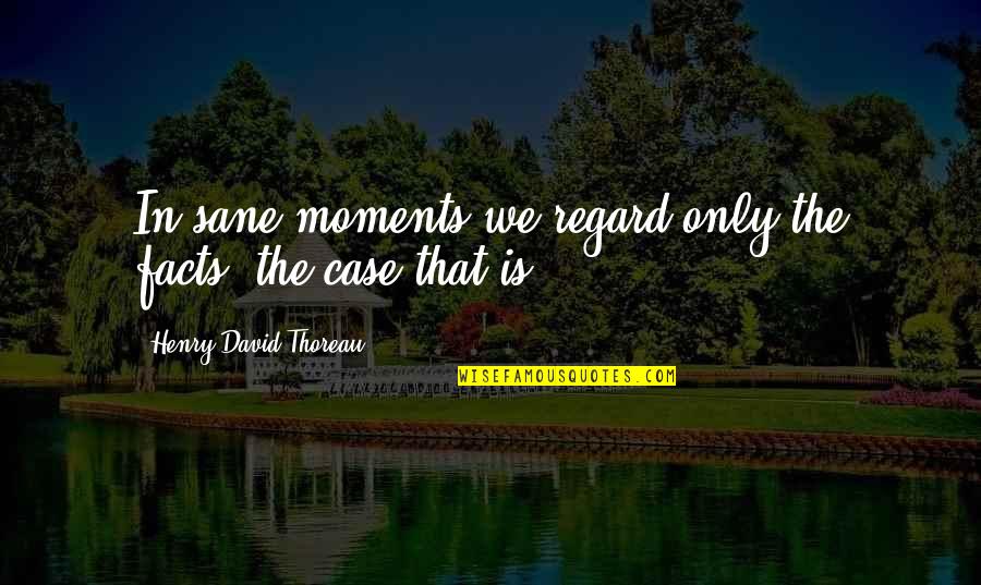 Pirotehnika Quotes By Henry David Thoreau: In sane moments we regard only the facts, Pirotehnika Quotes By Henry David Thoreau: In sane moments we regard only the facts,