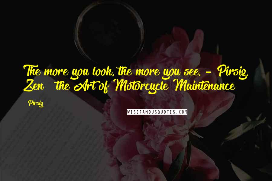 Pirsig quotes: The more you look, the more you see. - Pirsig, Zen & the Art of Motorcycle Maintenance