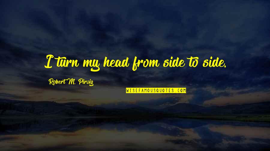 Pirsig Quotes By Robert M. Pirsig: I turn my head from side to side.