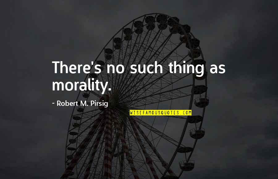 Pirsig Quotes By Robert M. Pirsig: There's no such thing as morality.