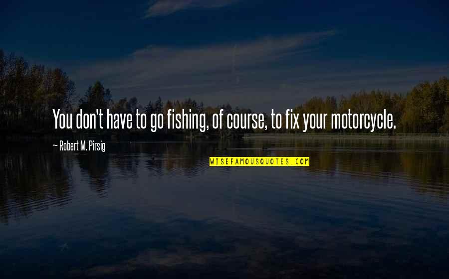 Pirsig Quotes By Robert M. Pirsig: You don't have to go fishing, of course,