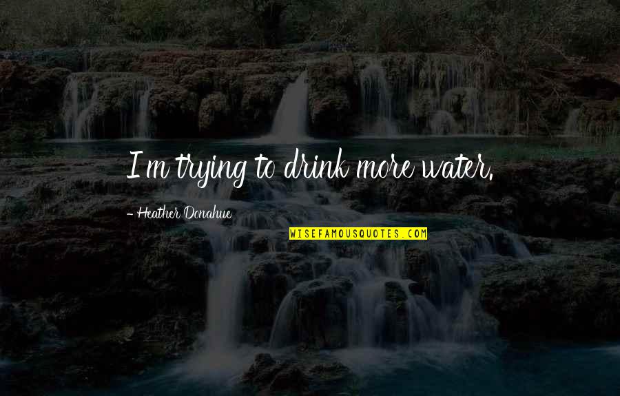 Pirzada Eboard Quotes By Heather Donahue: I'm trying to drink more water. Pirzada Eboard Quotes By Heather Donahue: I'm trying to drink more water.
