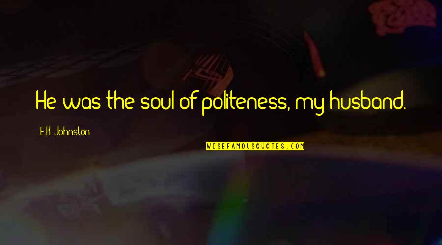 Pishotta Counseling Quotes By E.K. Johnston: He was the soul of politeness, my husband.