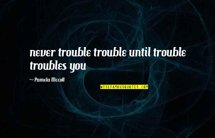 Piskink Quotes By Pamela Mccoll: never trouble trouble until trouble troubles you