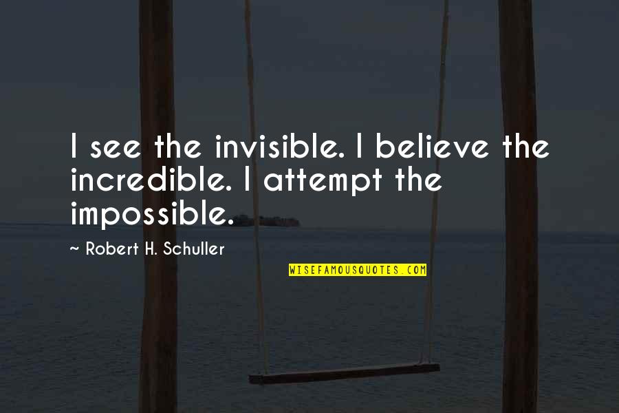 Piss Like A Quotes By Robert H. Schuller: I see the invisible. I believe the incredible.