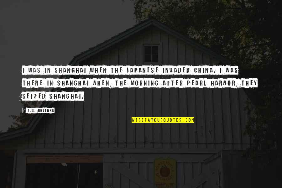 Piss Me Off Again Quotes By J.G. Ballard: I was in Shanghai when the Japanese invaded Piss Me Off Again Quotes By J.G. Ballard: I was in Shanghai when the Japanese invaded