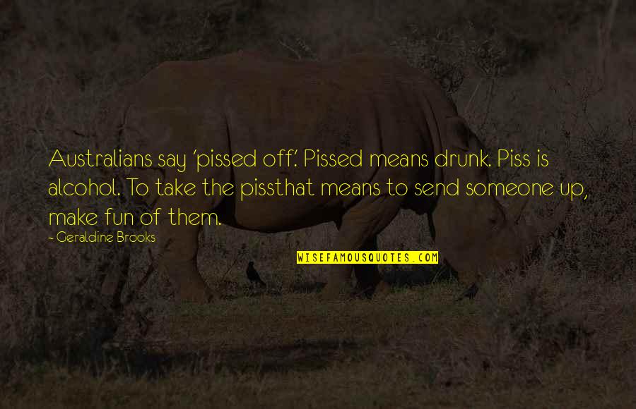 Piss Up Quotes By Geraldine Brooks: Australians say 'pissed off.' Pissed means drunk. Piss Piss Up Quotes By Geraldine Brooks: Australians say 'pissed off.' Pissed means drunk. Piss