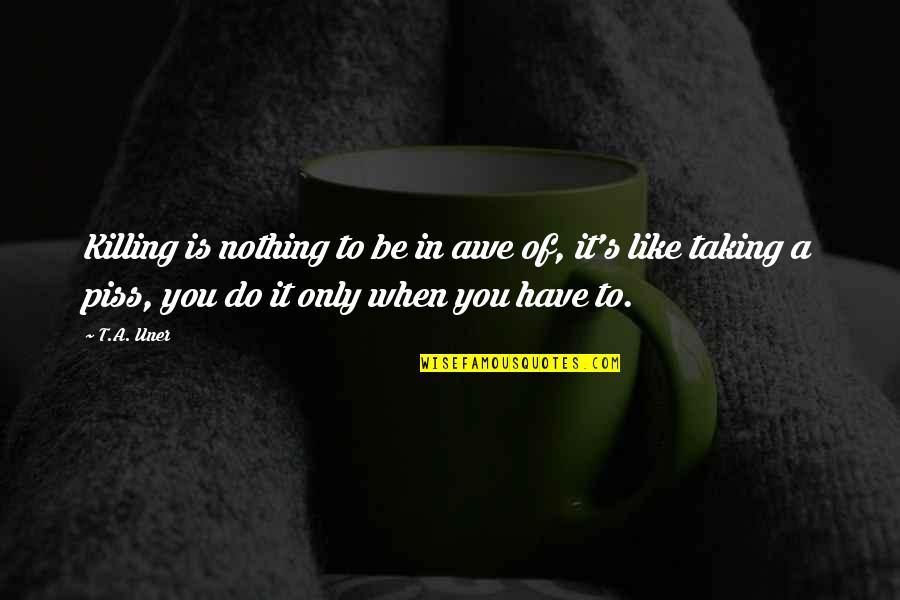Piss Up Quotes By T.A. Uner: Killing is nothing to be in awe of, Piss Up Quotes By T.A. Uner: Killing is nothing to be in awe of,