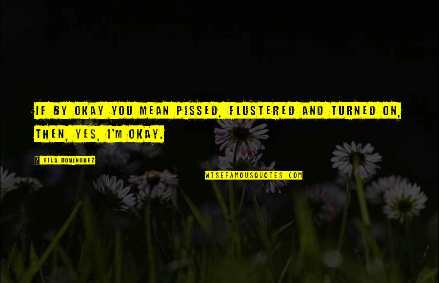Pissed Quotes By Ella Dominguez: If by okay you mean pissed, flustered and