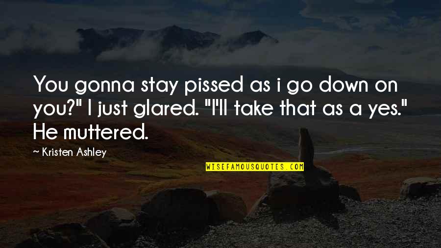 Pissed Quotes By Kristen Ashley: You gonna stay pissed as i go down Pissed Quotes By Kristen Ashley: You gonna stay pissed as i go down