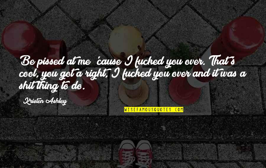 Pissed Quotes By Kristen Ashley: Be pissed at me 'cause I fucked you Pissed Quotes By Kristen Ashley: Be pissed at me 'cause I fucked you