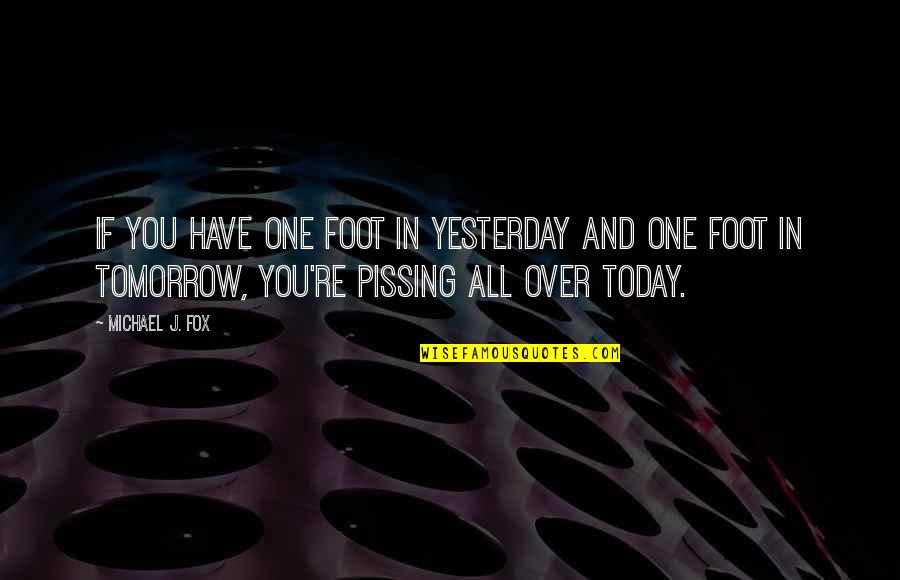 Pissing Quotes By Michael J. Fox: If you have one foot in yesterday and