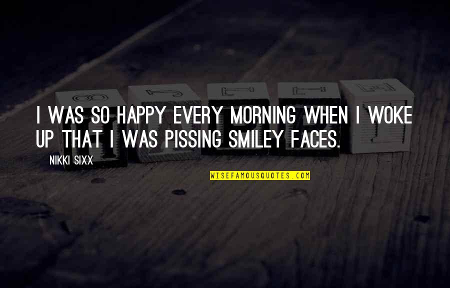 Pissing Quotes By Nikki Sixx: I was so happy every morning when I