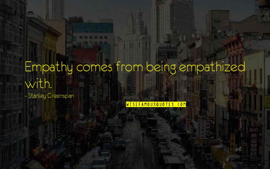 Pissy Quotes By Stanley Greenspan: Empathy comes from being empathized with. Pissy Quotes By Stanley Greenspan: Empathy comes from being empathized with.