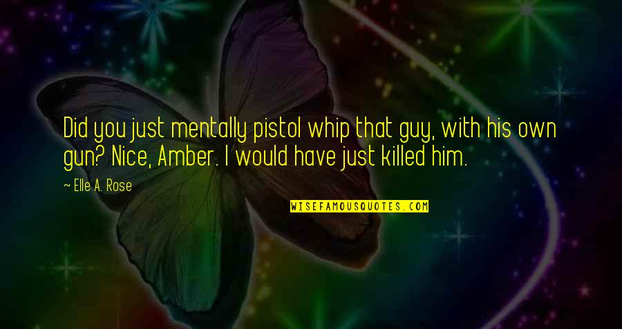 Pistol Quotes By Elle A. Rose: Did you just mentally pistol whip that guy,