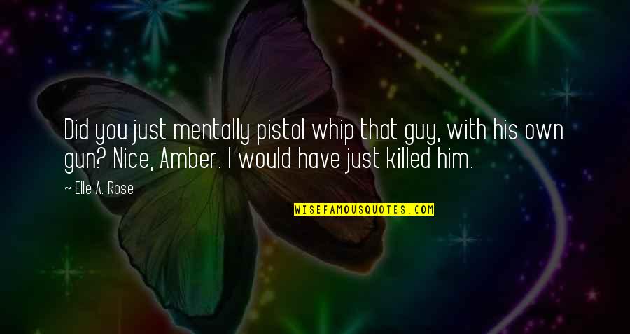 Pistol Whip Quotes By Elle A. Rose: Did you just mentally pistol whip that guy,