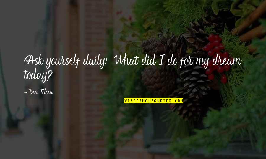 Pitao Sam Quotes By Ben Tolosa: Ask yourself daily: 'What did I do for