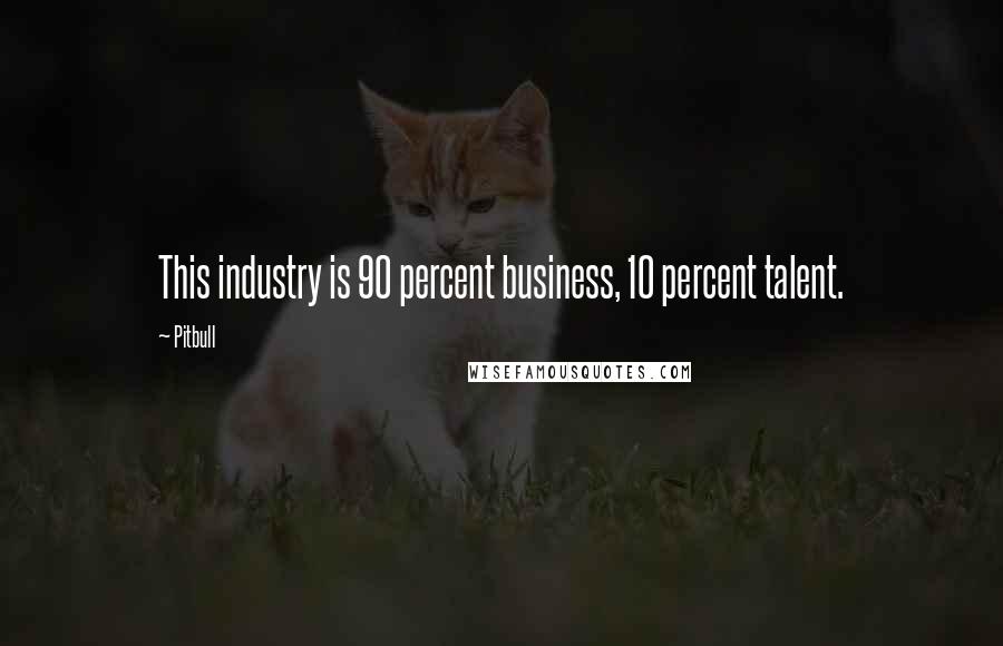 Pitbull quotes: This industry is 90 percent business, 10 percent talent.