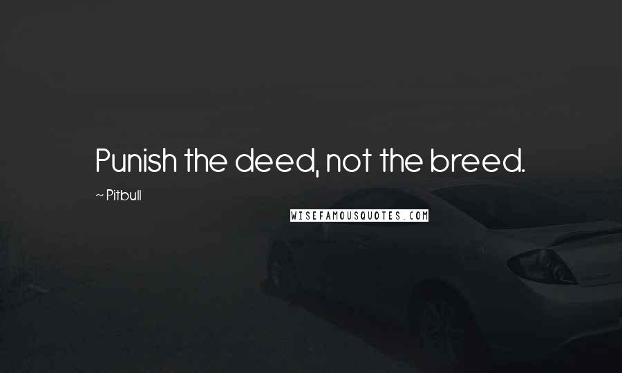 Pitbull quotes: Punish the deed, not the breed.