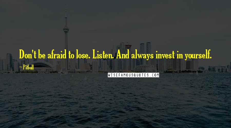 Pitbull quotes: Don't be afraid to lose. Listen. And always invest in yourself.