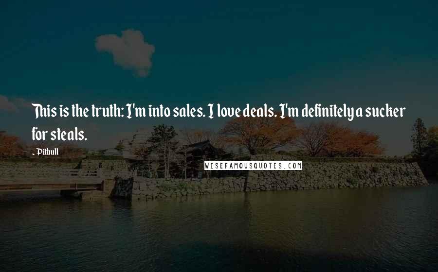 Pitbull quotes: This is the truth: I'm into sales. I love deals. I'm definitely a sucker for steals.