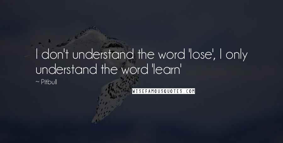 Pitbull quotes: I don't understand the word 'lose', I only understand the word 'learn'