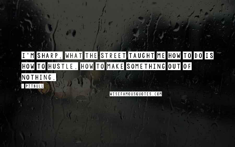 Pitbull quotes: I'm sharp. What the street taught me how to do is how to hustle. How to make something out of nothing. Pitbull quotes: I'm sharp. What the street taught me how to do is how to hustle. How to make something out of nothing.