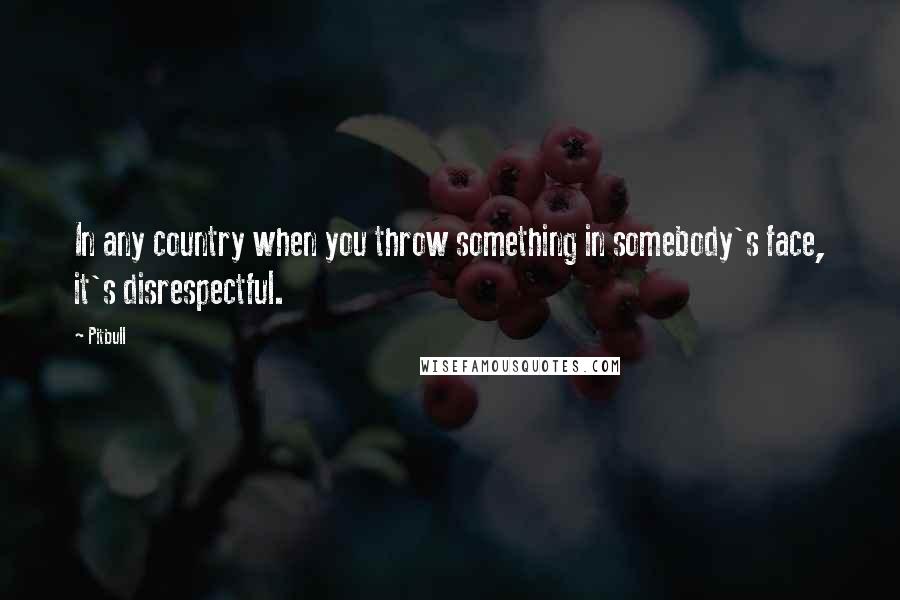 Pitbull quotes: In any country when you throw something in somebody's face, it's disrespectful.