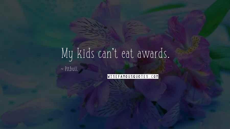 Pitbull quotes: My kids can't eat awards.