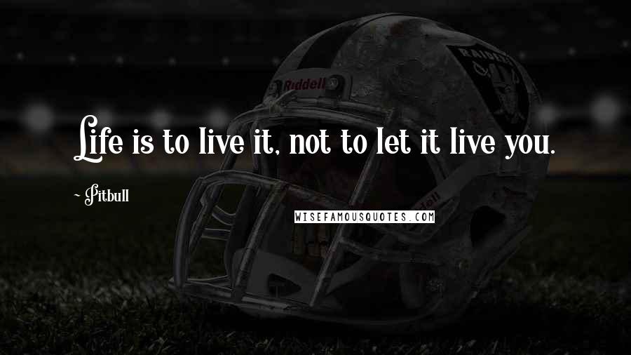 Pitbull quotes: Life is to live it, not to let it live you.