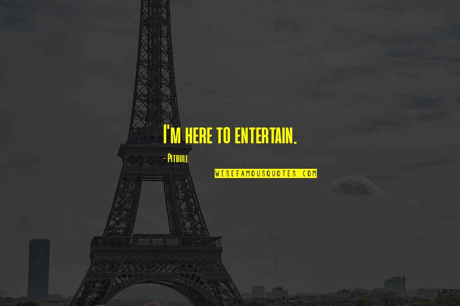 Pitbull Quotes By Pitbull: I'm here to entertain. Pitbull Quotes By Pitbull: I'm here to entertain.
