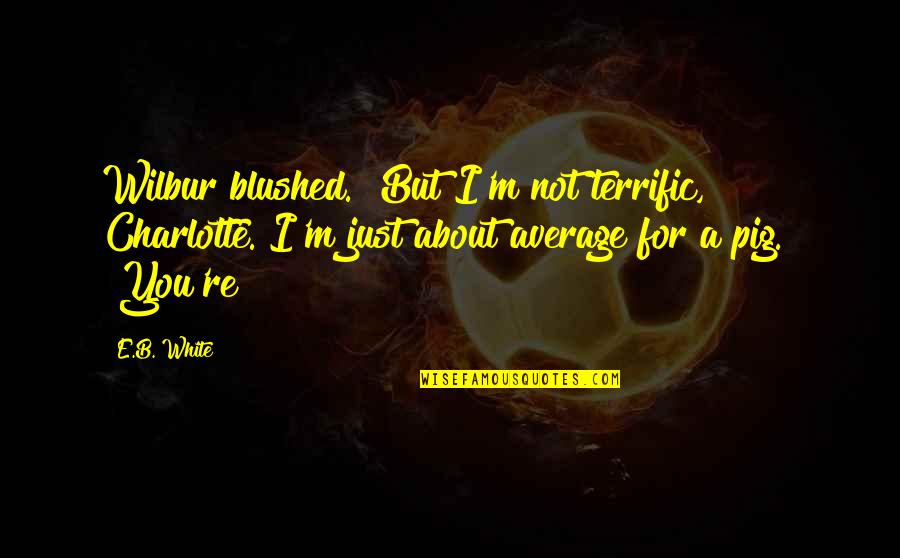 Pitch Perfect 2 Aca Quotes By E.B. White: Wilbur blushed. "But I'm not terrific, Charlotte. I'm Pitch Perfect 2 Aca Quotes By E.B. White: Wilbur blushed. "But I'm not terrific, Charlotte. I'm