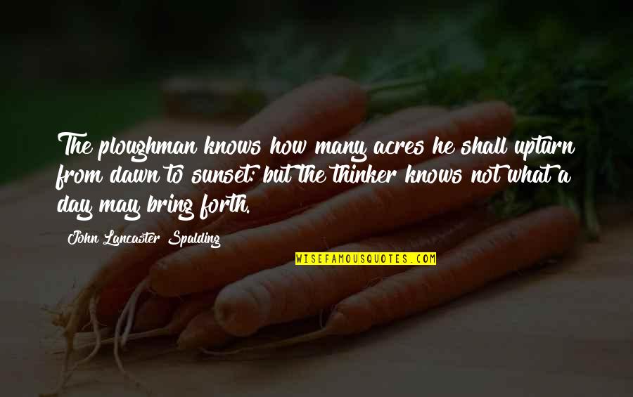 Pitchaya Nitipaisankul Quotes By John Lancaster Spalding: The ploughman knows how many acres he shall Pitchaya Nitipaisankul Quotes By John Lancaster Spalding: The ploughman knows how many acres he shall
