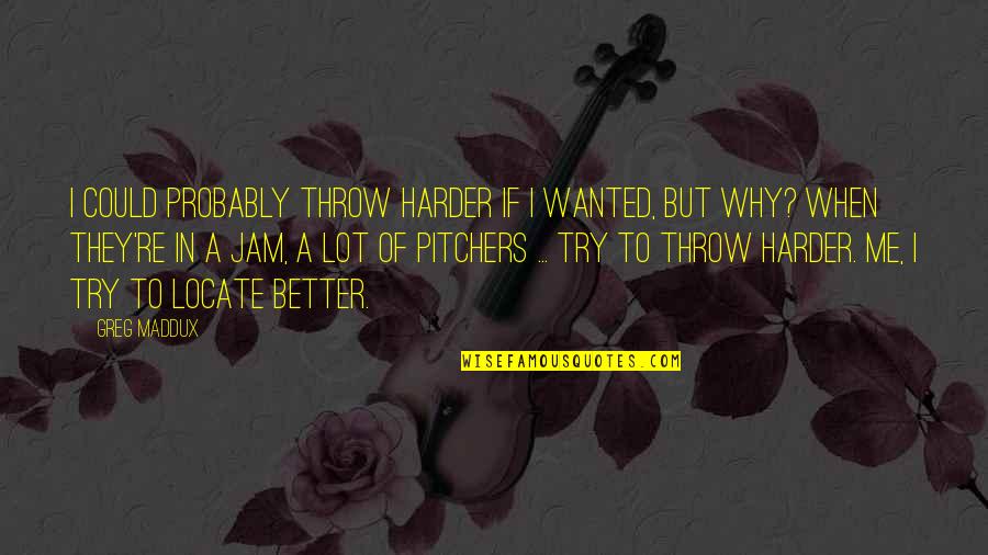 Pitching Quotes By Greg Maddux: I could probably throw harder if I wanted,