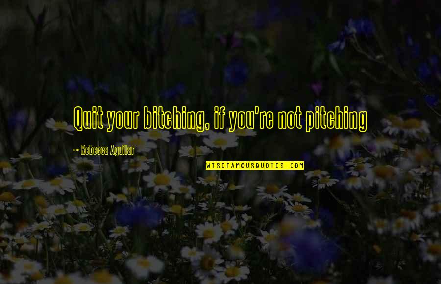 Pitching Quotes By Rebecca Aguilar: Quit your bitching, if you're not pitching Pitching Quotes By Rebecca Aguilar: Quit your bitching, if you're not pitching