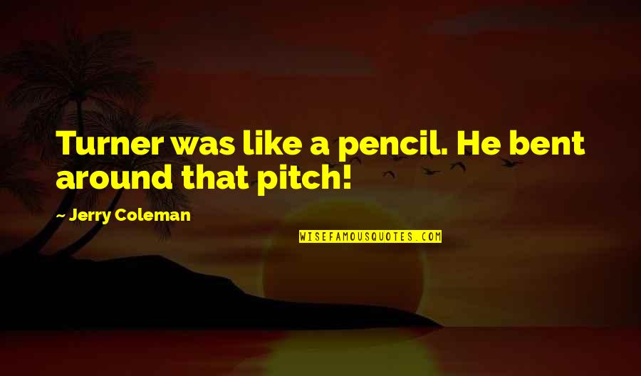 Pitch's Quotes By Jerry Coleman: Turner was like a pencil. He bent around