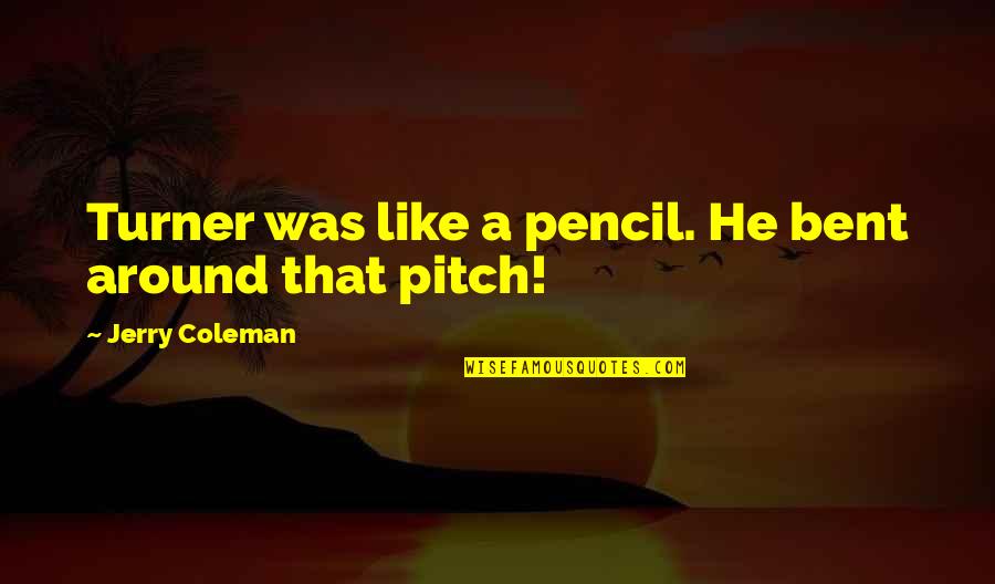 Pitch's Quotes By Jerry Coleman: Turner was like a pencil. He bent around Pitch's Quotes By Jerry Coleman: Turner was like a pencil. He bent around