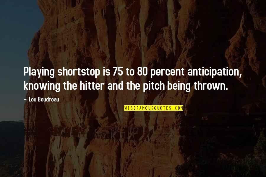 Pitch's Quotes By Lou Boudreau: Playing shortstop is 75 to 80 percent anticipation,
