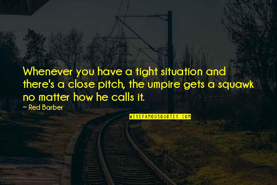 Pitch's Quotes By Red Barber: Whenever you have a tight situation and there's